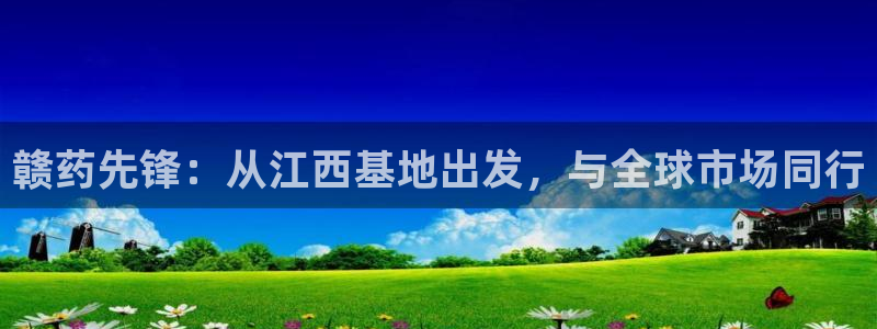 九游会老哥俱乐部官网：赣药先锋：从江西基地出发，与全球市场同行