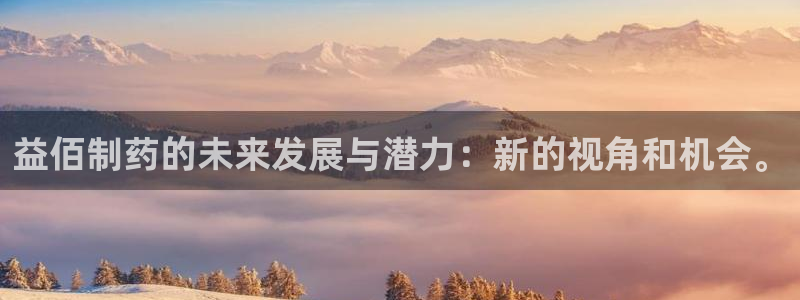 老哥吧九游会：益佰制药的未来发展与潜力：新的视角和机会。
