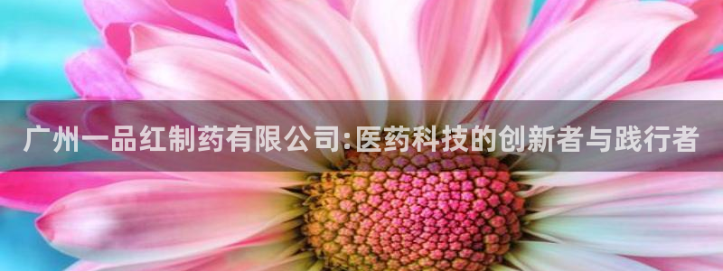 九游会老哥必备的交流社区九：广州一品红制药有限公司:医药科技的创新者与践行者