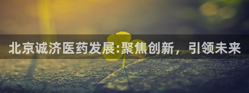 9游会老哥俱乐部：北京诚济医药发展:聚焦创新，引领未来