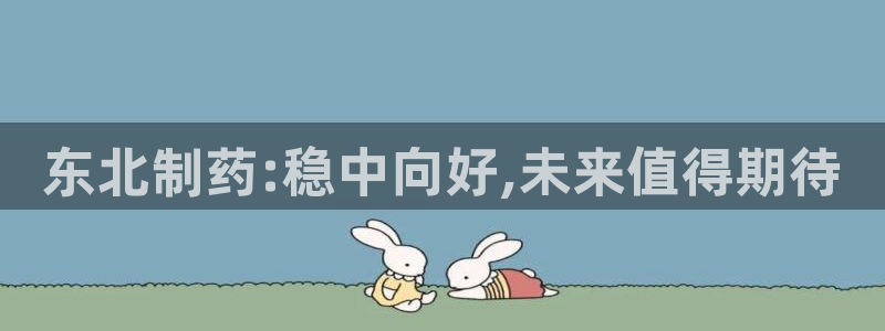j9九游会老哥俱乐部交流区：东北制药:稳中向好,未来值得期待