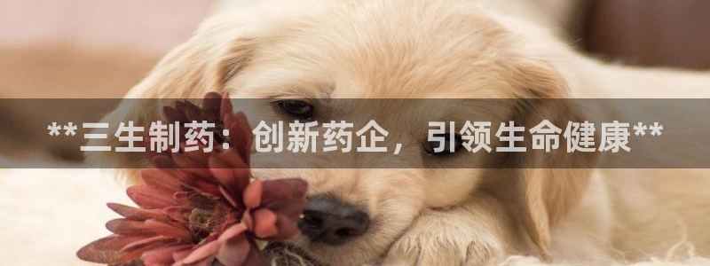 九游老哥俱乐部官网登录：**三生制药：创新药企，引领生命健康**