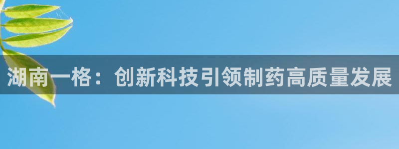 九游会老哥俱乐部官网首页：湖南一格：创新科技引领制药高质量发展