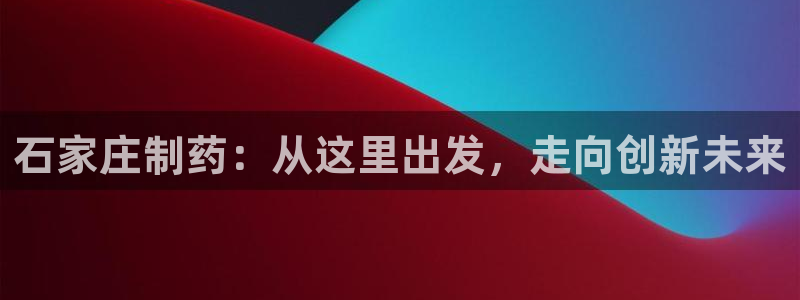 九游会老哥俱乐部必备的交流社区：石家庄制药：从这里出发，走向创新未来