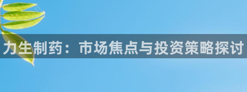 九游老哥俱乐部官网登录不了：力生制药：市场焦点与投资策略探讨