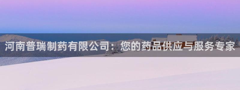 九游会老哥俱乐部官网首页：河南普瑞制药有限公司：您的药品供应与服务专家