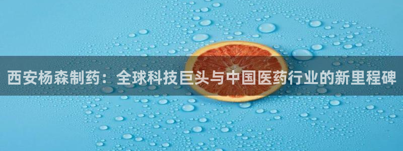 九游会老哥俱乐部必备的交流社区论坛：西安杨森制药：全球科技巨头与中国医药行业的新里程碑