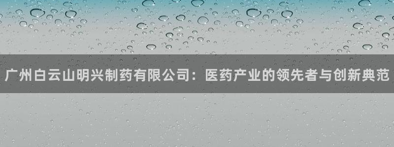 j9九游会老哥俱乐部交流区：广州白云山明兴制药有限公司：医药产业的领先者与创新典范