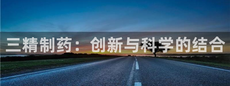 九游会老哥俱乐部官方网站：三精制药：创新与科学的结合