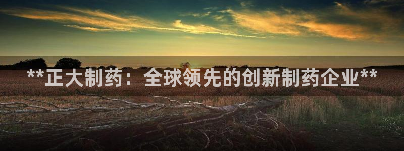 九游老哥俱乐部官网登录网址：**正大制药：全球领先的创新制药企业**