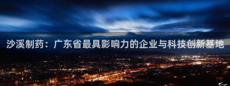 九游会老哥俱乐部官网首页：沙溪制药：广东省最具影响力的企业与