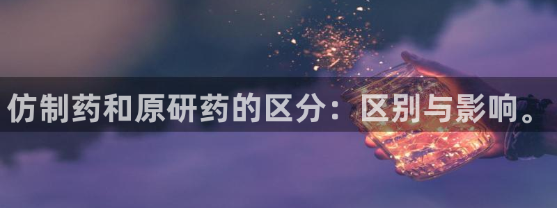 九游老哥俱乐部官网登录入口：仿制药和原研药的区分：区别与影响