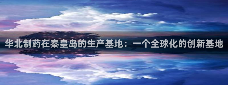 usdt九游会老哥俱乐部：华北制药在秦皇岛的生产基地：一个全