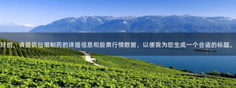 九游会老哥俱乐部必备的交流社区论坛：好的，请提供仙琚制药的详细信息和股票行情数据，以便我为您生成一个合适的标题