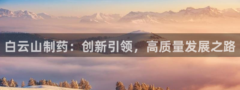 九游老哥俱乐部官网登录网址：白云山制药：创新引领，高质量发展之路