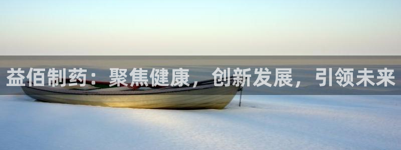 九游会老哥必备的交流社区九：益佰制药：聚焦健康，创新发展，引领未来