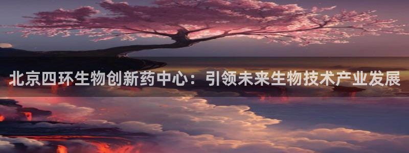 九游会老哥俱乐部：北京四环生物创新药中心：引领未来生物技术产业发展