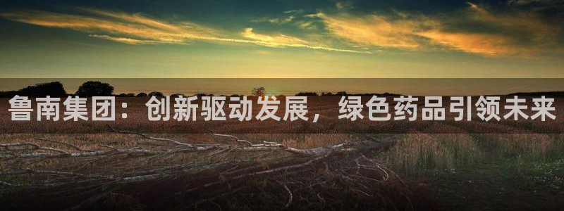 九游会老哥必备的交流社区九：鲁南集团：创新驱动发展，绿色药品引领未来