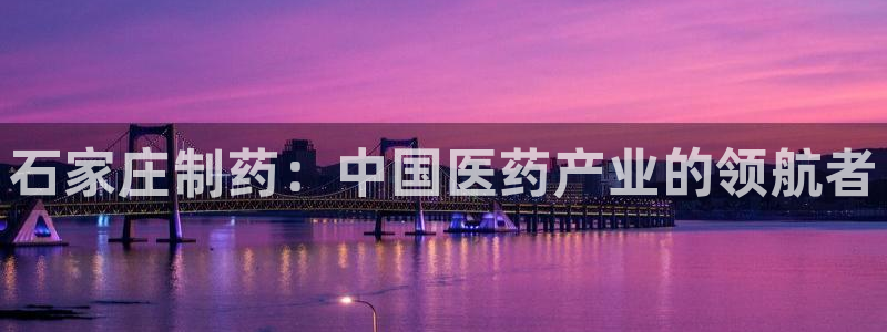 9游会老哥：石家庄制药：中国医药产业的领航者