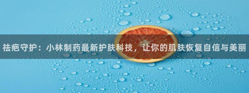 老哥吧九游会：祛疤守护：小林制药最新护肤科技，让你的肌肤恢复自信与美丽