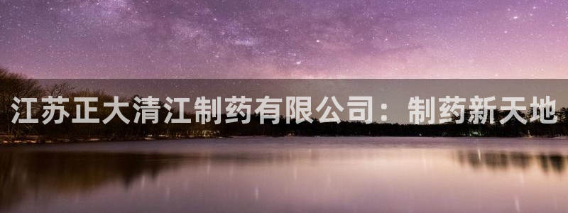 ag九游会老哥俱乐部：江苏正大清江制药有限公司：制药新天地