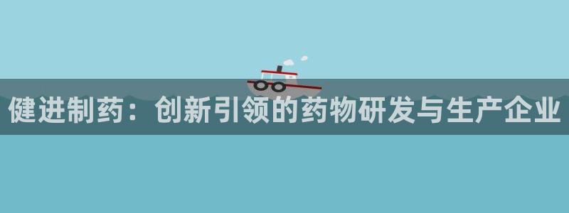 九游会老哥俱乐部论坛版：健进制药：创新引领的药物研发与生产企业