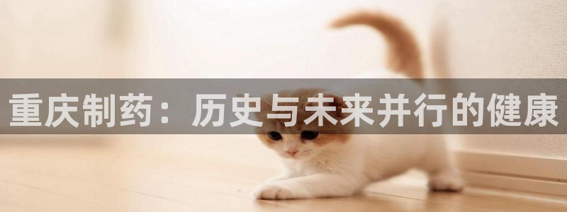 九游会老哥俱乐部官网：重庆制药：历史与未来并行的健康
