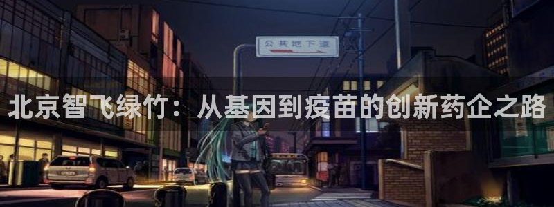 九游老哥俱乐部官网登录网址：北京智飞绿竹：从基因到疫苗的创新药企之路