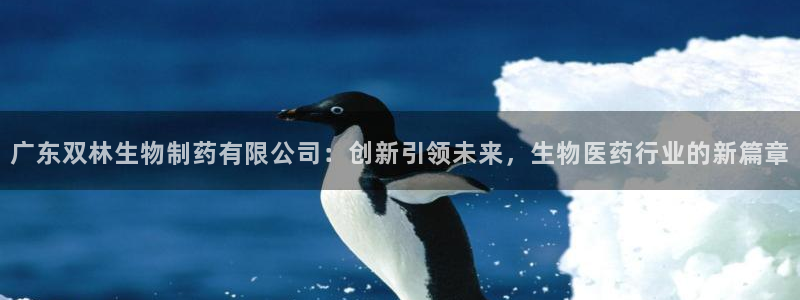 九游会老哥俱乐部必备的交流社区：广东双林生物制药有限公司：创新引领未来，生物医药行业的新篇章