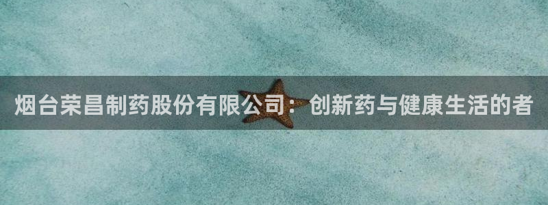 九游会老哥俱乐部必备的交流社区论坛：烟台荣昌制药股份有限公司：创新药与健康生活的者