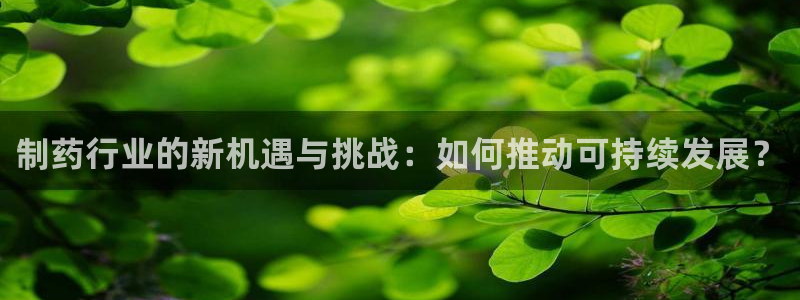 九游会老哥必备的交流社区九：制药行业的新机遇与挑战：如何推动可持续发展？