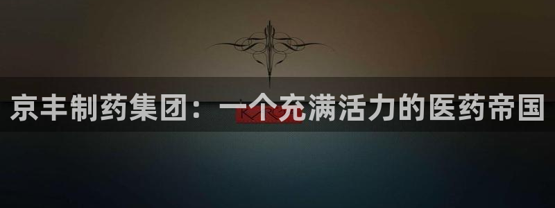 老哥俱乐部是干什么的：京丰制药集团：一个充满活力的医药帝国