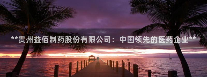 九游会老哥俱乐部官网首页：**贵州益佰制药股份有限公司：中国领先的医药企业**