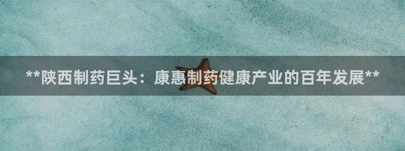 j9九游会老哥俱乐部交流区：**陕西制药巨头：康惠制药健康产业的百年发展**
