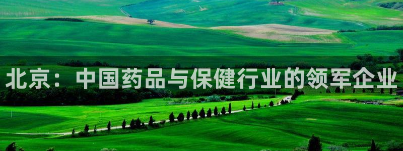ag九游会老哥俱乐部：北京：中国药品与保健行业的领军企业