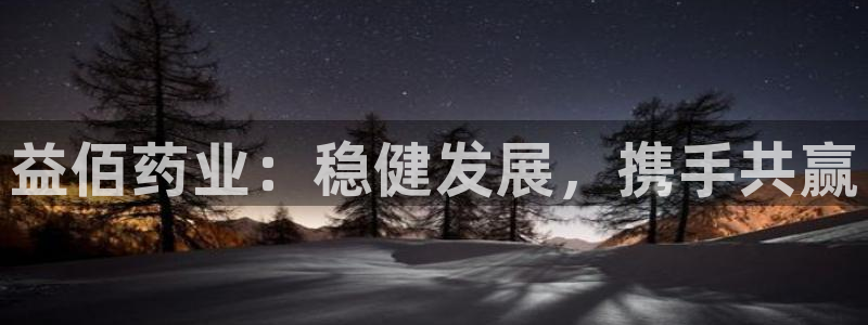九游会老哥俱乐部官网：益佰药业：稳健发展，携手共赢