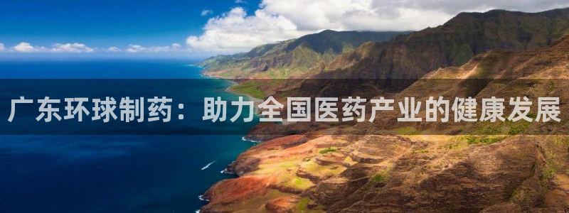 九游会老哥俱乐部必备的交流社区：广东环球制药：助力全国医药产业的健康发展