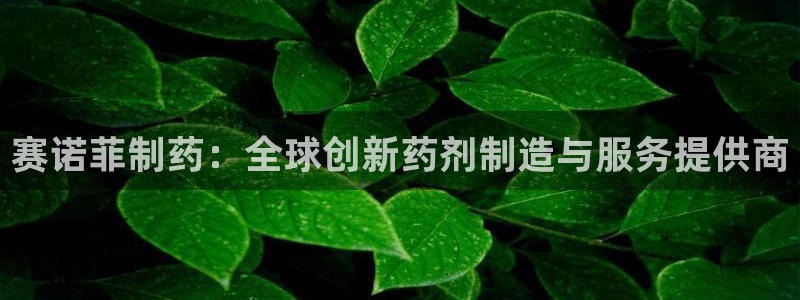 usdt九游会老哥俱乐部：赛诺菲制药：全球创新药剂制造与服务提供商
