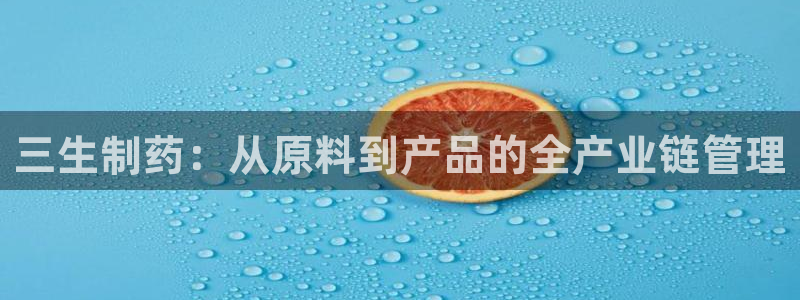 9游会老哥俱乐部：三生制药：从原料到产品的全产业链管理