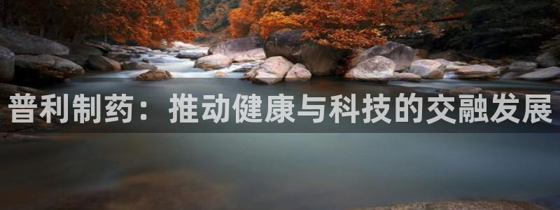 9游会老哥俱乐部：普利制药：推动健康与科技的交融发展