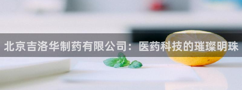 九游会老哥俱乐部官网首页：北京吉洛华制药有限公司：医药科技的