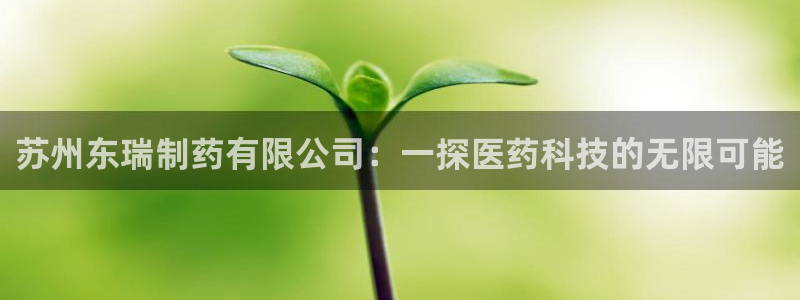 ag九游会老哥：苏州东瑞制药有限公司：一探医药科技的无限可能