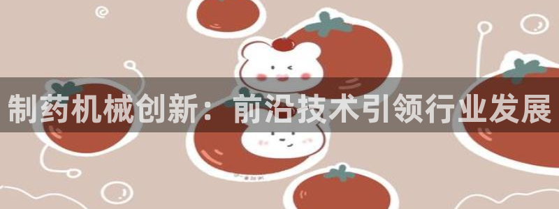 九游老哥俱乐部官网登录网址：制药机械创新：前沿技术引领行业发
