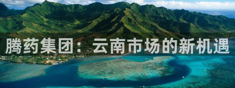 9游会老哥俱乐部：腾药集团：云南市场的新机遇