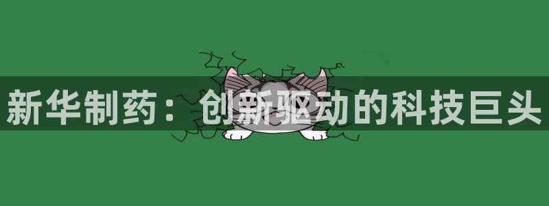九游老哥俱乐部官网登录网址：新华制药：创新驱动的科技巨头