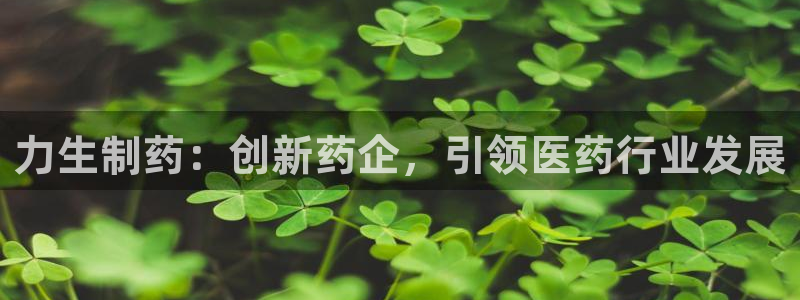 九游老哥俱乐部官网登录不了：力生制药：创新药企，引领医药行业