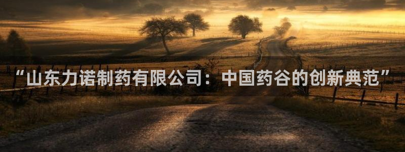 九游老哥俱乐部官网登录入口：“山东力诺制药有限公司：中国药谷