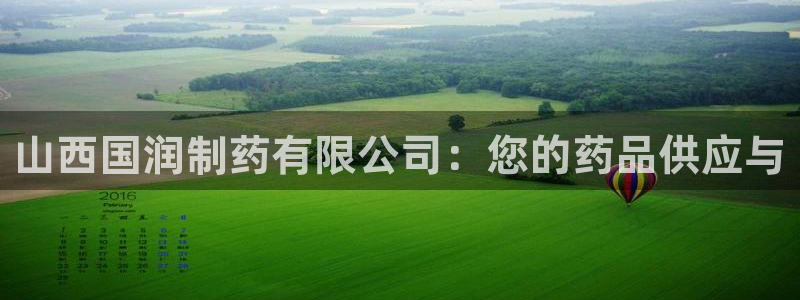 ag九游会老哥：山西国润制药有限公司：您的药品供应与
