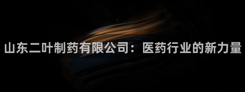 九游老哥俱乐部官网登录不了：山东二叶制药有限公司：医药行业的